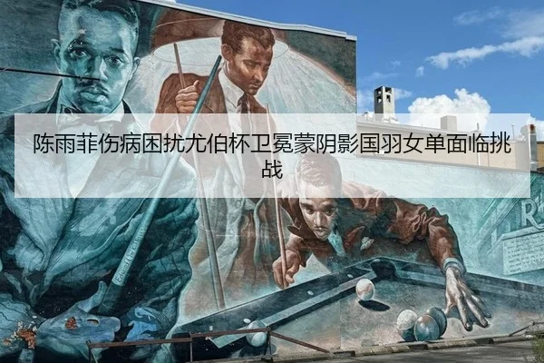 陈雨菲伤病困扰尤伯杯卫冕蒙阴影国羽女单面临挑战