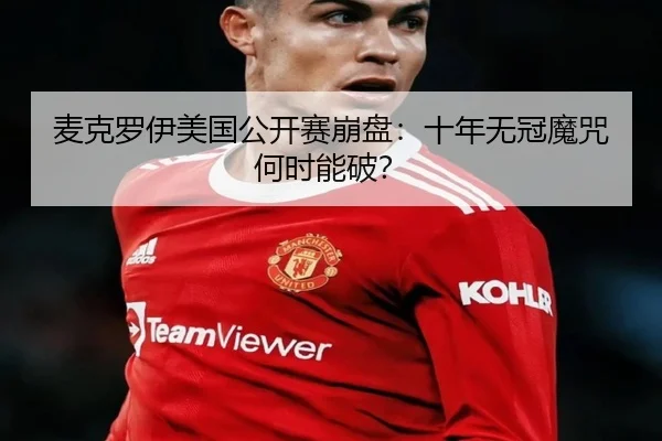 麦克罗伊美国公开赛崩盘：十年无冠魔咒何时能破？
