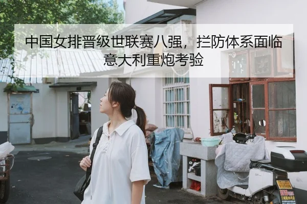 中国女排晋级世联赛八强，拦防体系面临意大利重炮考验