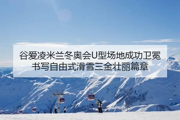 谷爱凌米兰冬奥会U型场地成功卫冕 书写自由式滑雪三金壮丽篇章