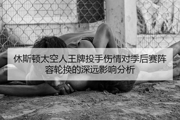 休斯顿太空人王牌投手伤情对季后赛阵容轮换的深远影响分析