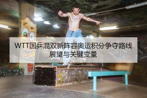 WTT国乒混双新阵容奥运积分争夺路线展望与关键变量